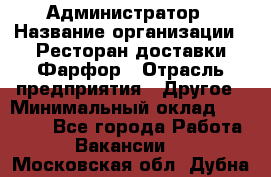 Администратор › Название организации ­ Ресторан доставки Фарфор › Отрасль предприятия ­ Другое › Минимальный оклад ­ 17 000 - Все города Работа » Вакансии   . Московская обл.,Дубна г.